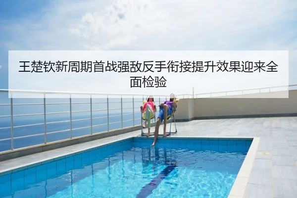 王楚钦新周期首战强敌反手衔接提升效果迎来全面检验