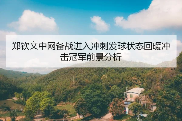 郑钦文中网备战进入冲刺发球状态回暖冲击冠军前景分析
