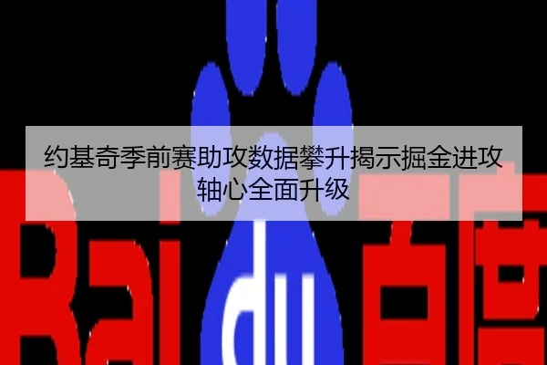 约基奇季前赛助攻数据攀升揭示掘金进攻轴心全面升级