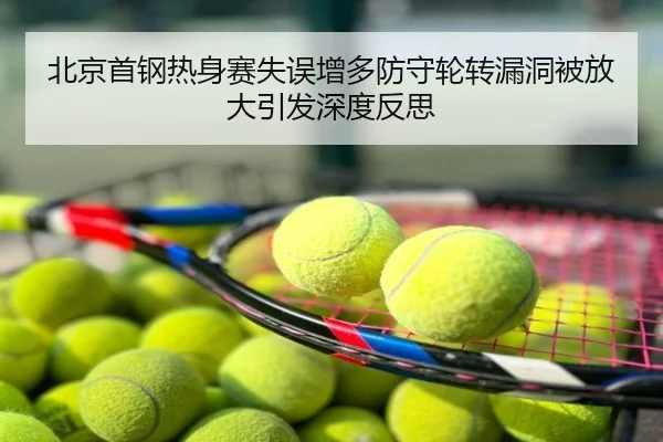 北京首钢热身赛失误增多防守轮转漏洞被放大引发深度反思