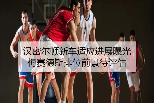 汉密尔顿新车适应进展曝光 梅赛德斯排位前景待评估