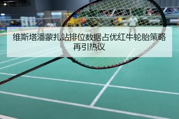 维斯塔潘蒙扎站排位数据占优红牛轮胎策略再引热议